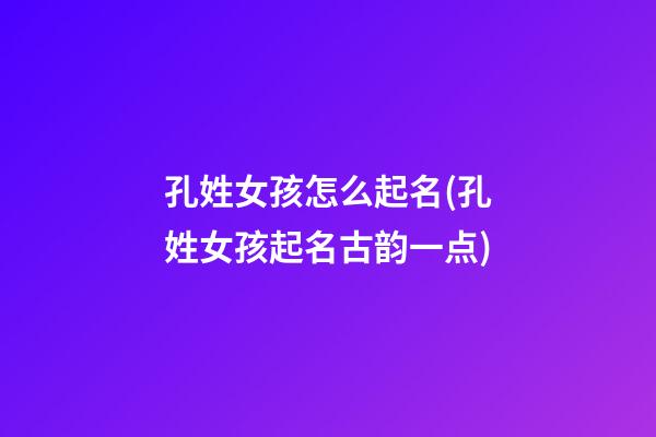 孔姓女孩怎么起名(孔姓女孩起名古韵一点)