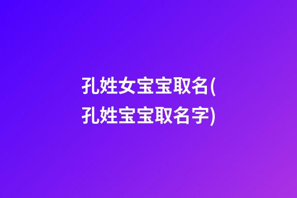 孔姓女宝宝取名(孔姓宝宝取名字)