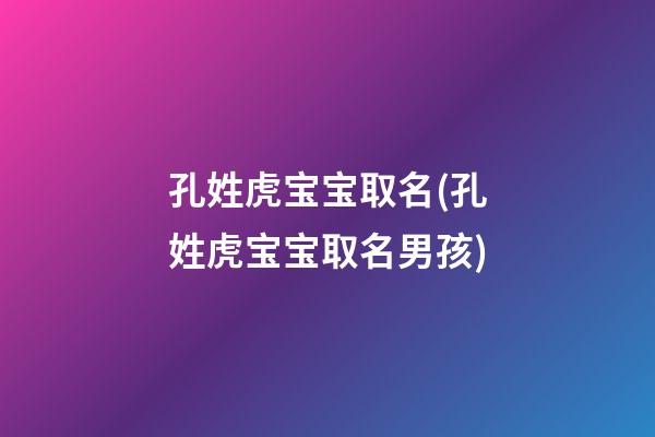 孔姓虎宝宝取名(孔姓虎宝宝取名男孩)