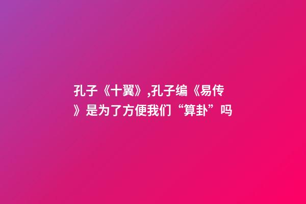 孔子《十翼》,孔子编《易传》是为了方便我们“算卦”吗-第1张-观点-玄机派