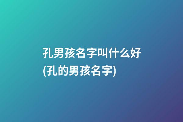 孔男孩名字叫什么好(孔的男孩名字)