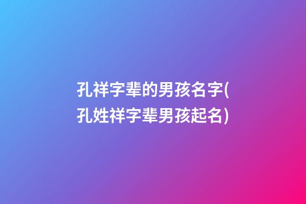 孔祥字辈的男孩名字(孔姓祥字辈男孩起名)