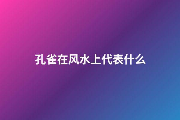 孔雀在风水上代表什么