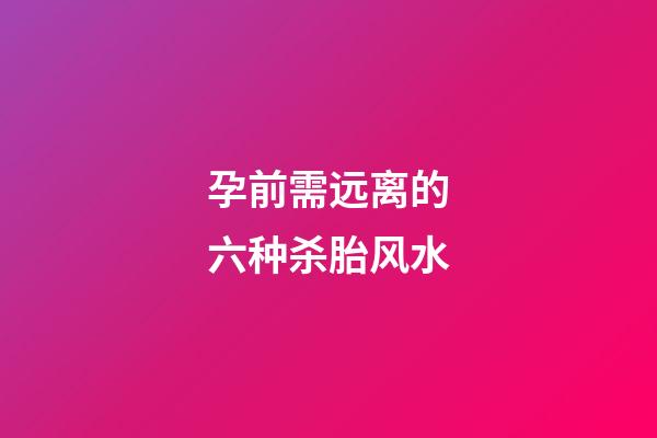 孕前需远离的六种杀胎风水
