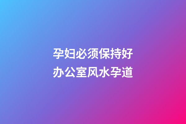 孕妇必须保持好办公室风水孕道