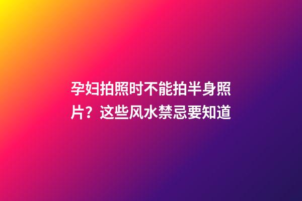孕妇拍照时不能拍半身照片？这些风水禁忌要知道