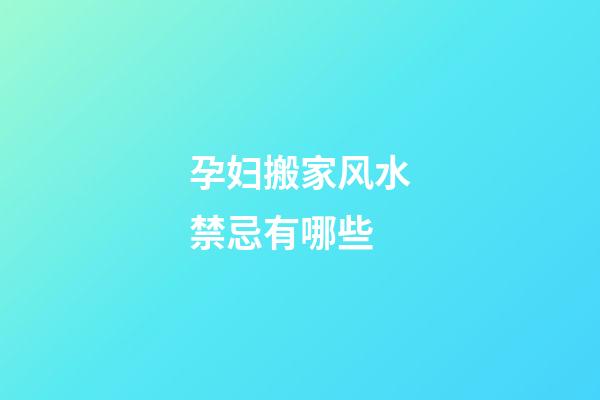 孕妇搬家风水禁忌有哪些