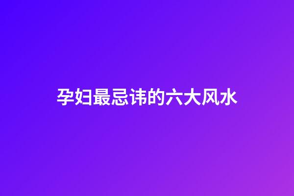 孕妇最忌讳的六大风水