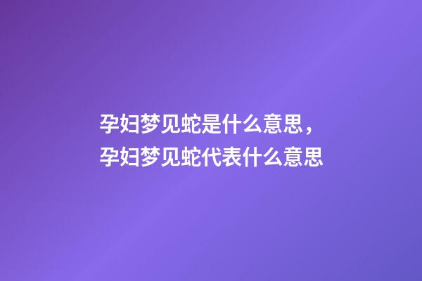 孕妇梦见蛇是什么意思，孕妇梦见蛇代表什么意思