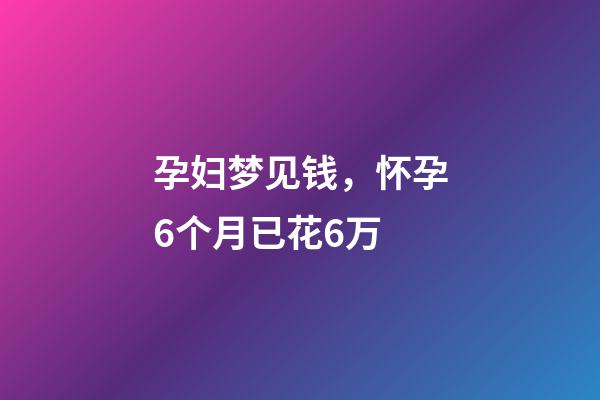 孕妇梦见钱，怀孕6个月已花6万-第1张-观点-玄机派