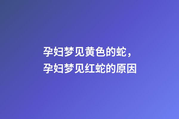 孕妇梦见黄色的蛇，孕妇梦见红蛇的原因-第1张-观点-玄机派