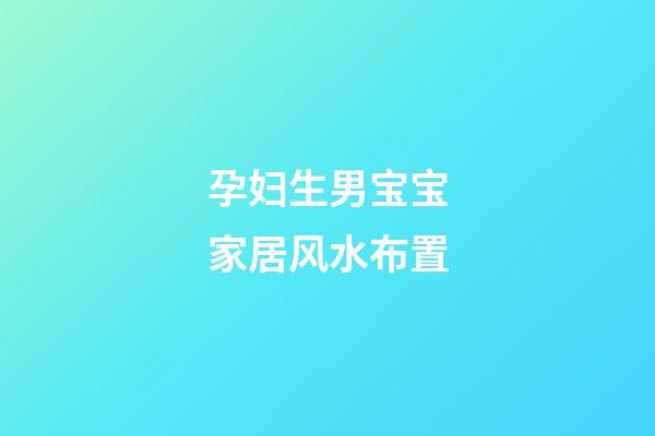 孕妇生男宝宝家居风水布置