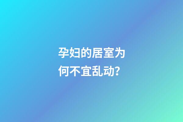 孕妇的居室为何不宜乱动？