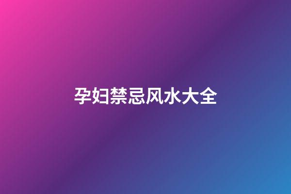 孕妇禁忌风水大全