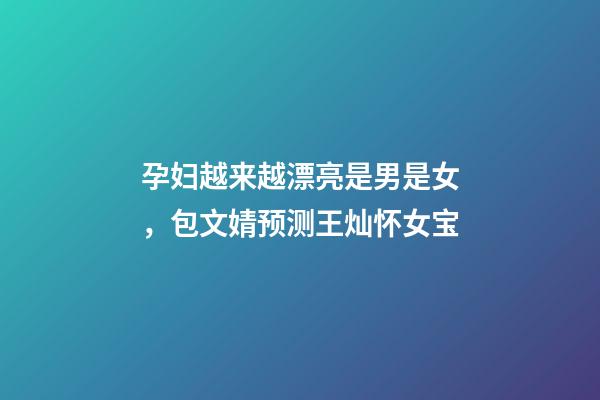 孕妇越来越漂亮是男是女，包文婧预测王灿怀女宝