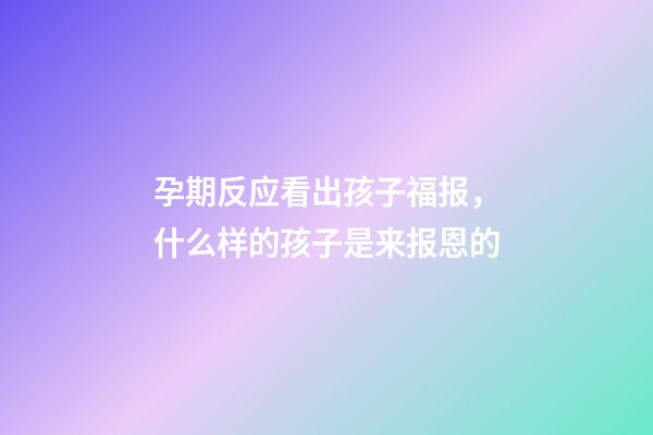 孕期反应看出孩子福报，什么样的孩子是来报恩的