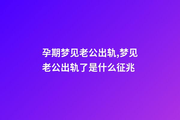 孕期梦见老公出轨,梦见老公出轨了是什么征兆-第1张-观点-玄机派