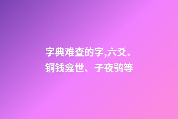 字典难查的字,六爻、铜钱龛世、子夜鸮等-第1张-观点-玄机派