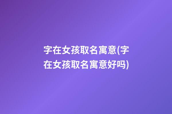 字在女孩取名寓意(字在女孩取名寓意好吗)