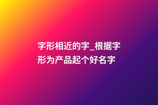 字形相近的字_根据字形为产品起个好名字-第1张-公司起名-玄机派