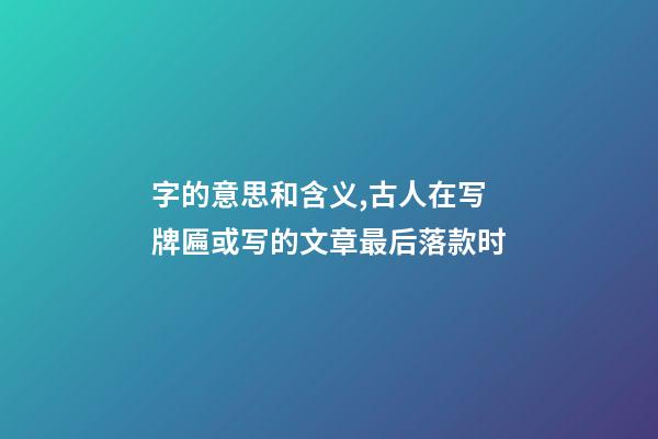 字的意思和含义,古人在写牌匾或写的文章最后落款时-第1张-观点-玄机派