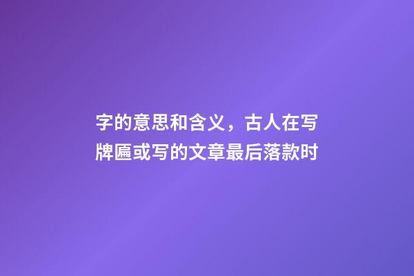 字的意思和含义，古人在写牌匾或写的文章最后落款时-第1张-观点-玄机派