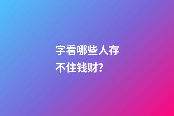 字看哪些人存不住钱财？