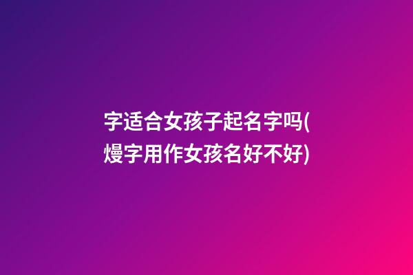 字适合女孩子起名字吗(熳字用作女孩名好不好)