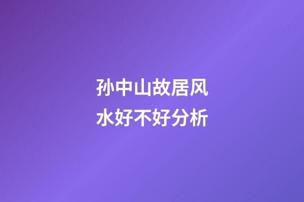 孙中山故居风水好不好分析