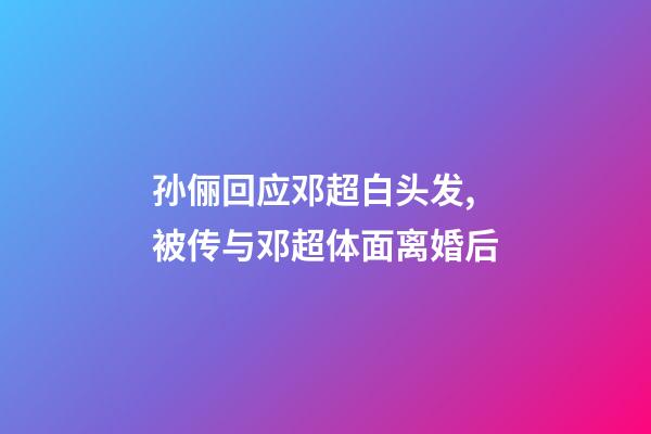 孙俪回应邓超白头发,被传与邓超体面离婚后-第1张-观点-玄机派