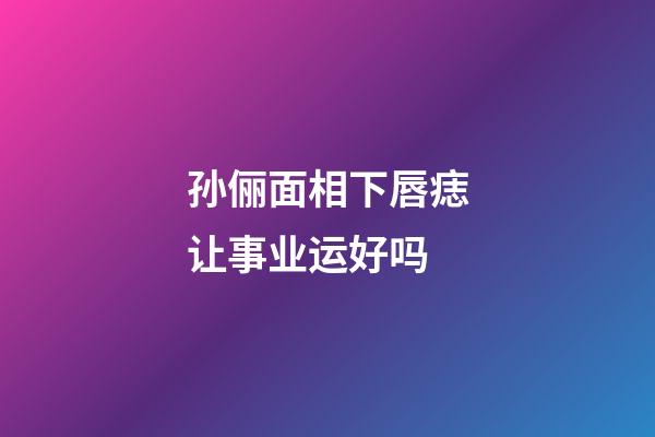 孙俪面相下唇痣让事业运好吗