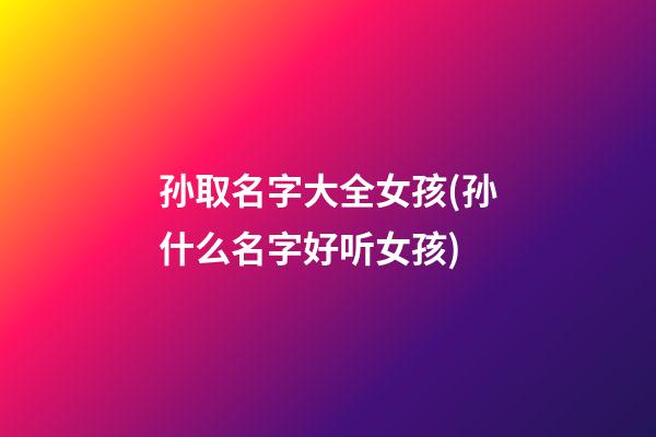 孙取名字大全女孩(孙什么名字好听女孩)