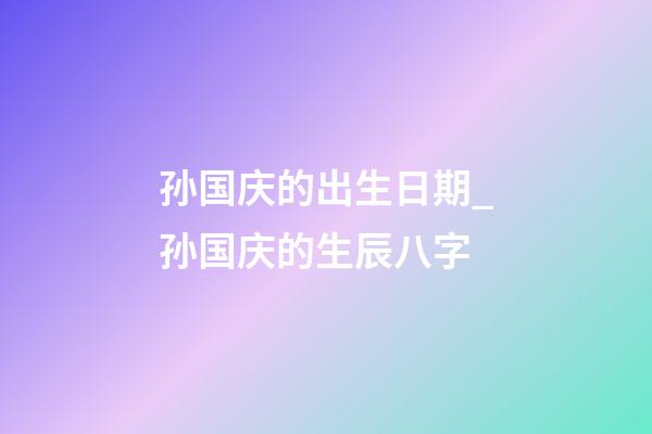 孙国庆的出生日期_孙国庆的生辰八字