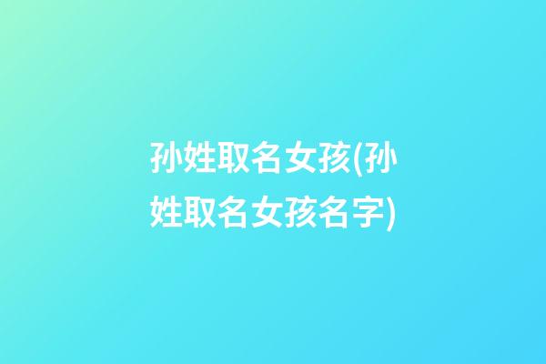 孙姓取名女孩(孙姓取名女孩名字)