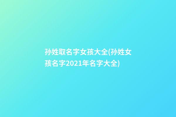 孙姓取名字女孩大全(孙姓女孩名字2021年名字大全)