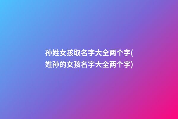 孙姓女孩取名字大全两个字(姓孙的女孩名字大全两个字)