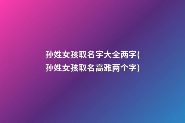 孙姓女孩取名字大全两字(孙姓女孩取名高雅两个字)