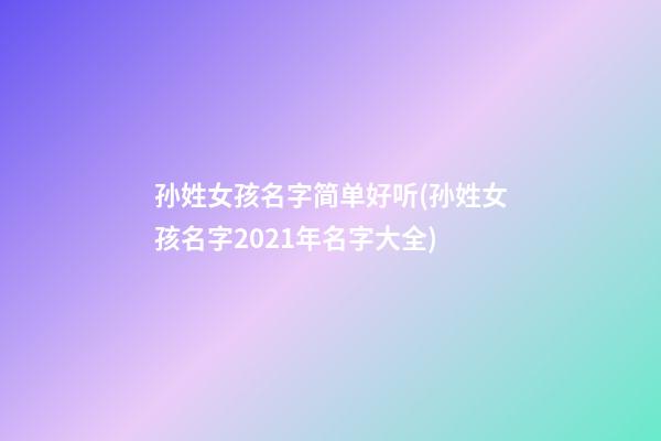 孙姓女孩名字简单好听(孙姓女孩名字2021年名字大全)