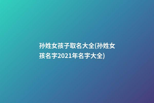 孙姓女孩子取名大全(孙姓女孩名字2021年名字大全)