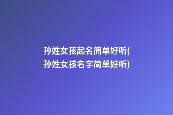 孙姓女孩起名简单好听(孙姓女孩名字简单好听)