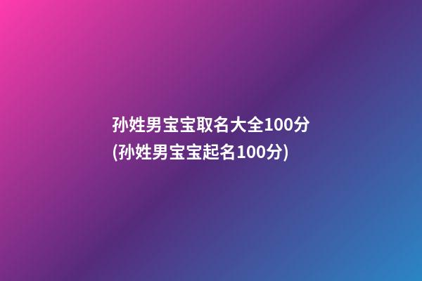 孙姓男宝宝取名大全100分(孙姓男宝宝起名100分)