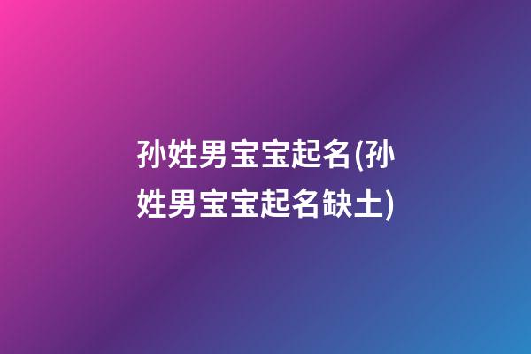 孙姓男宝宝起名(孙姓男宝宝起名缺土)
