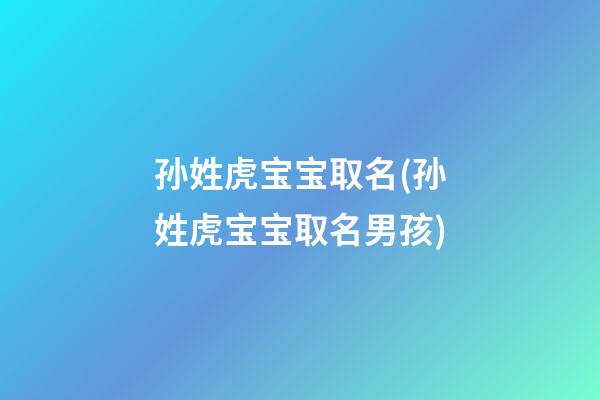 孙姓虎宝宝取名(孙姓虎宝宝取名男孩)