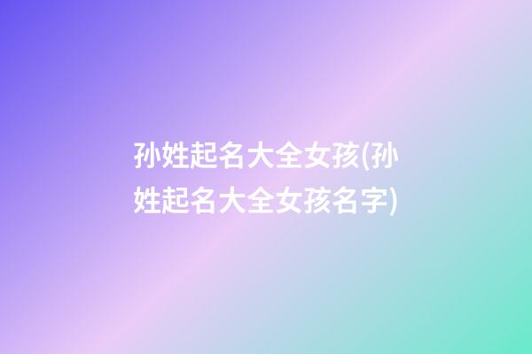 孙姓起名大全女孩(孙姓起名大全女孩名字)
