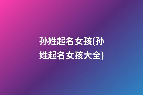 孙姓起名女孩(孙姓起名女孩大全)