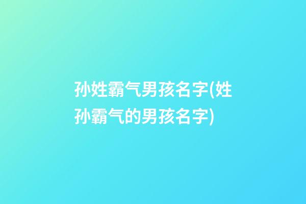 孙姓霸气男孩名字(姓孙霸气的男孩名字)