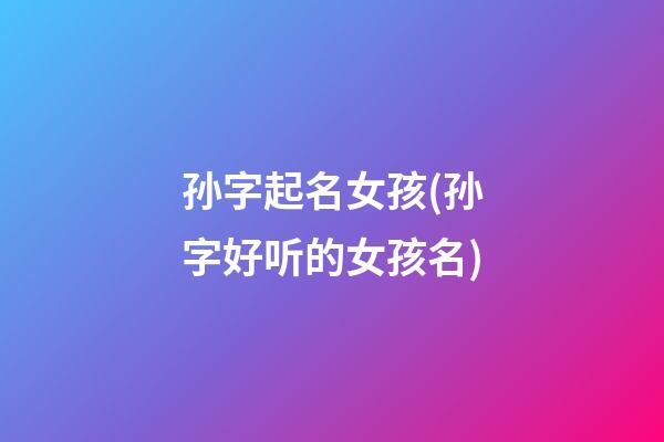 孙字起名女孩(孙字好听的女孩名)