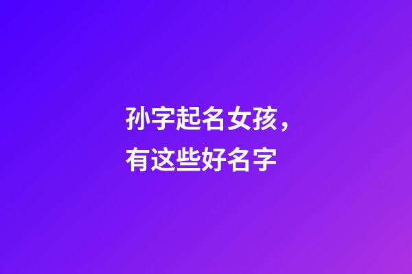 孙字起名女孩，有这些好名字