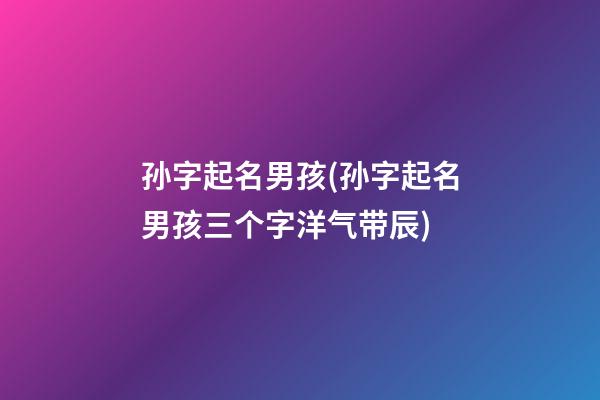孙字起名男孩(孙字起名男孩三个字洋气带辰)