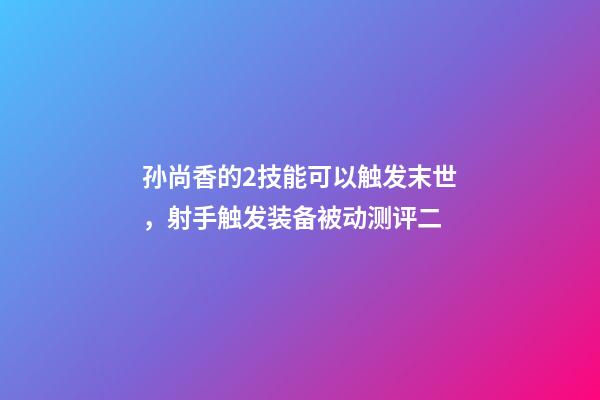 孙尚香的2技能可以触发末世，射手触发装备被动测评二-第1张-观点-玄机派